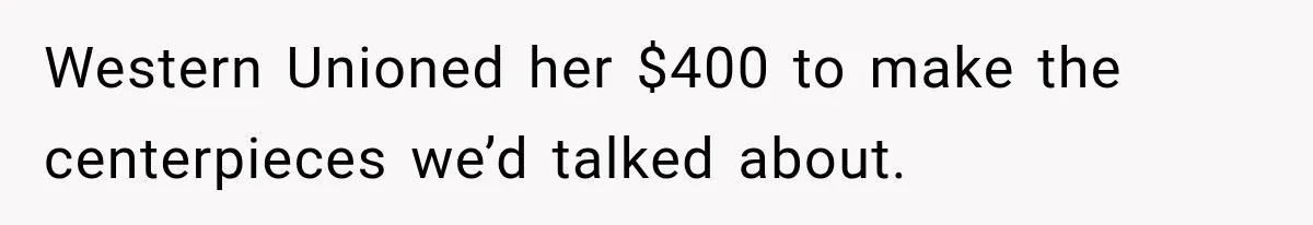 Western Unioned her $400 to make the centerpieces we’d talked about.