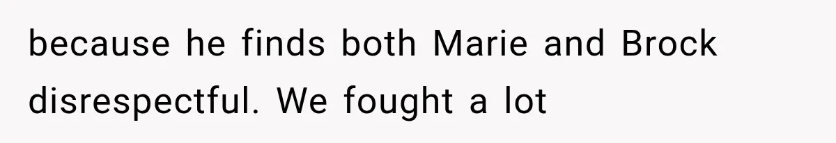 because he finds both Marie and Brock disrespectful. We fought a lot