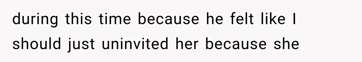 during this time because he felt like I should just uninvited her because she