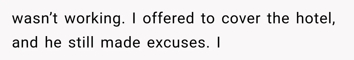 wasn’t working. I offered to cover the hotel, and he still made excuses. I