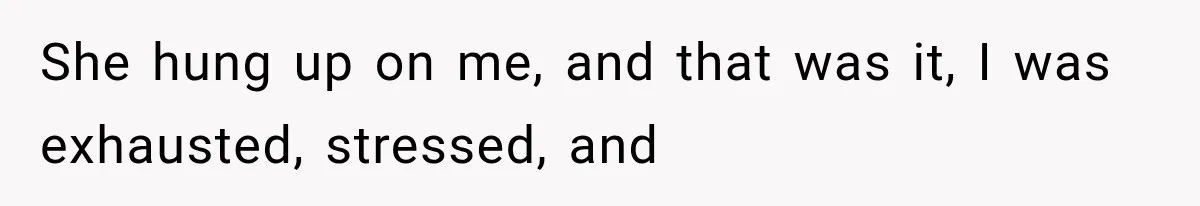 She hung up on me, and that was it, I was exhausted, stressed, and