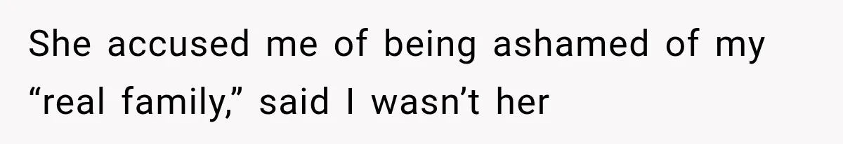 She accused me of being ashamed of my “real family,” said I wasn’t her