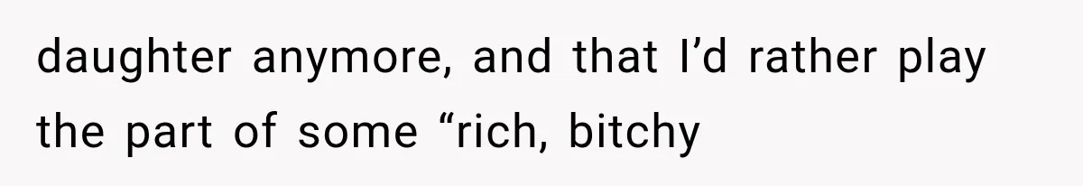 daughter anymore, and that I’d rather play the part of some “rich, bitchy