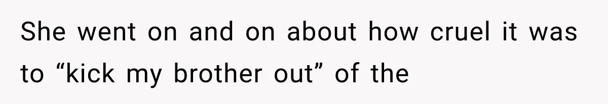 She went on and on about how cruel it was to “kick my brother out” of the