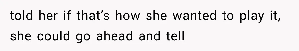 told her if that’s how she wanted to play it, she could go ahead and tell