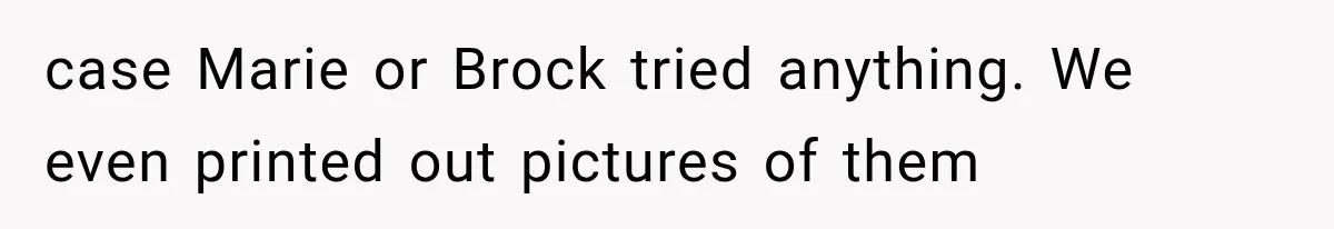case Marie or Brock tried anything. We even printed out pictures of them