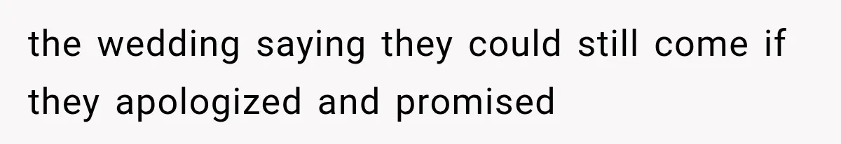 the wedding saying they could still come if they apologized and promised