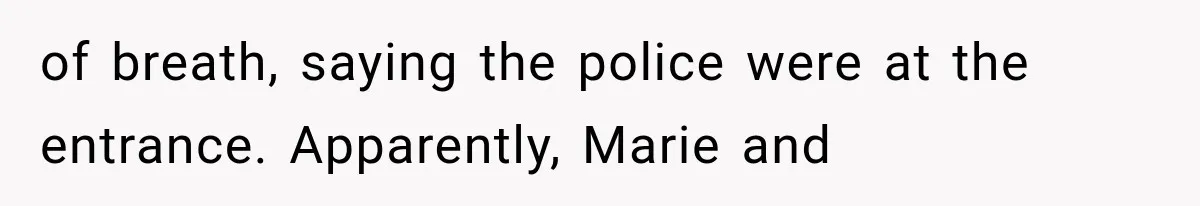 of breath, saying the police were at the entrance. Apparently, Marie and