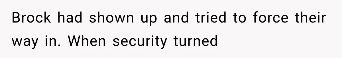 Brock had shown up and tried to force their way in. When security turned