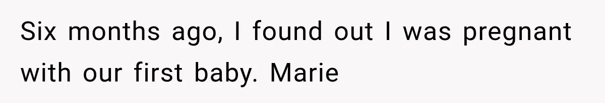 Six months ago, I found out I was pregnant with our first baby. Marie