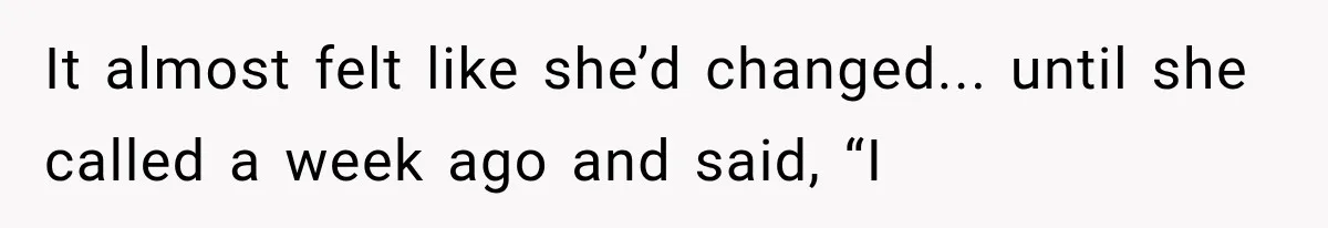 It almost felt like she’d changed... until she called a week ago and said, “I