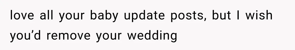 love all your baby update posts, but I wish you’d remove your wedding