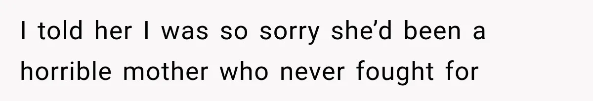 I told her I was so sorry she’d been a horrible mother who never fought for
