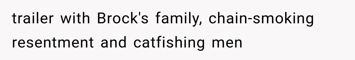 trailer with Brock's family, chain-smoking resentment and catfishing men