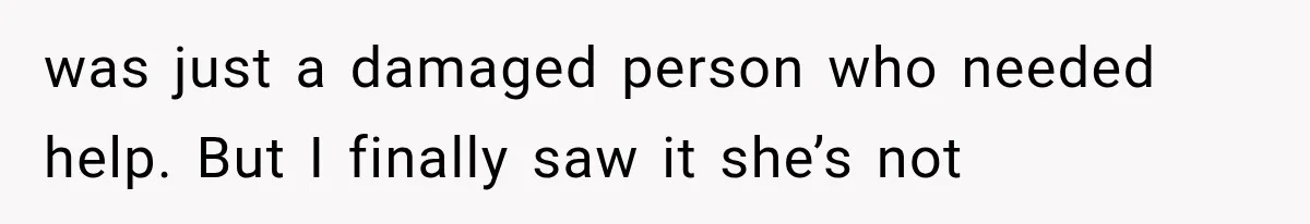 was just a damaged person who needed help. But I finally saw it she’s not