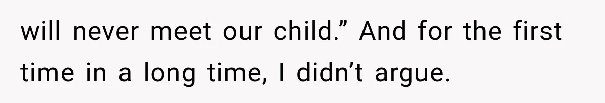 will never meet our child.” And for the first time in a long time, I didn’t argue.
