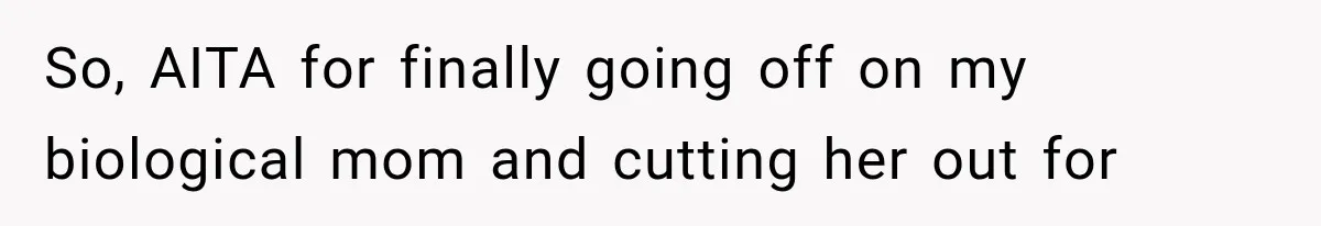 So, AITA for finally going off on my biological mom and cutting her out for
