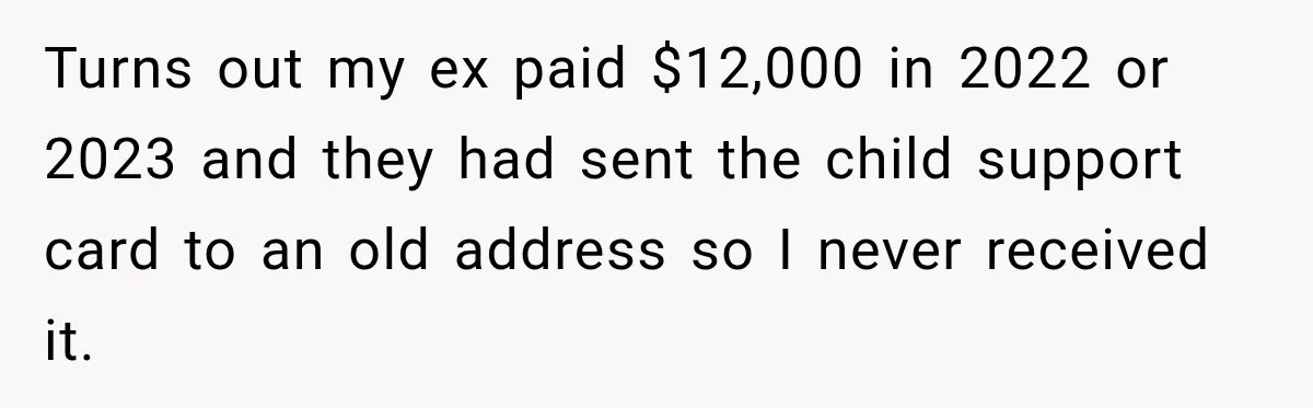 Turns out my ex paid $12,000 in 2022 or 2023 and they had sent the child support card to an old address so I never received it.