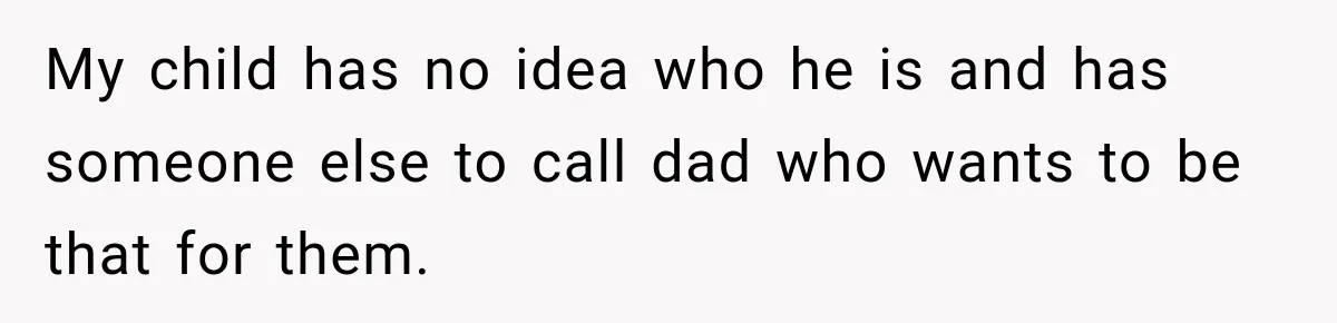My child has no idea who he is and has someone else to call dad who wants to be that for them.