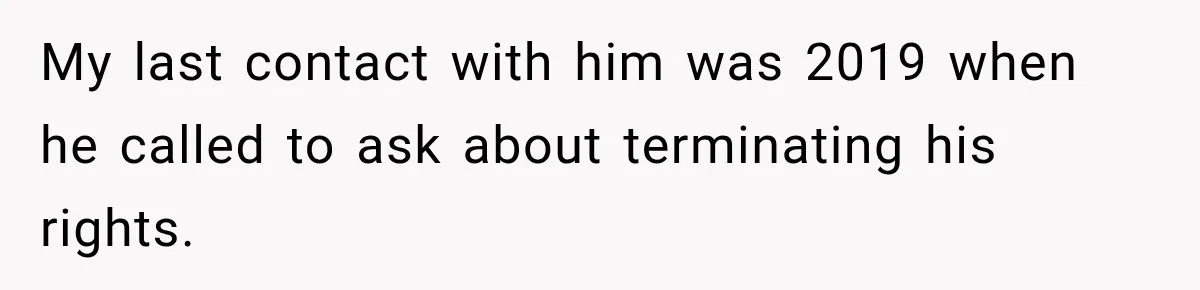 My last contact with him was 2019 when he called to ask about terminating his rights.