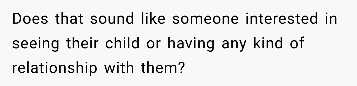 Does that sound like someone interested in seeing their child or having any kind of relationship with them?