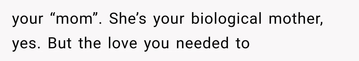 your “mom”. She’s your biological mother, yes. But the love you needed to