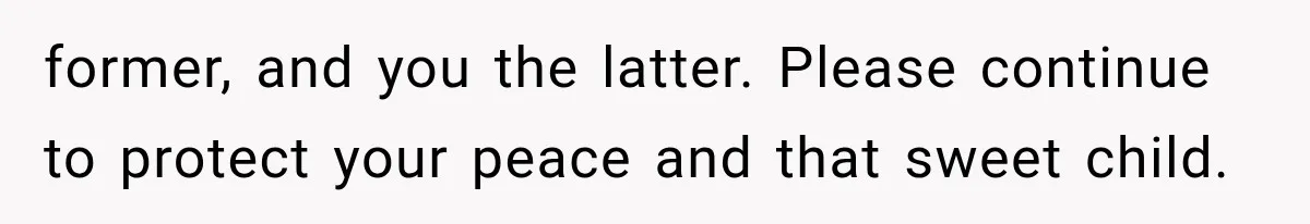 former, and you the latter. Please continue to protect your peace and that sweet child.