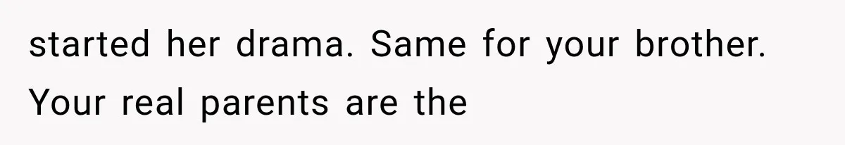 started her drama. Same for your brother. Your real parents are the
