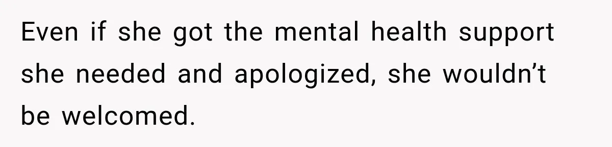 Even if she got the mental health support she needed and apologized, she wouldn’t be welcomed.