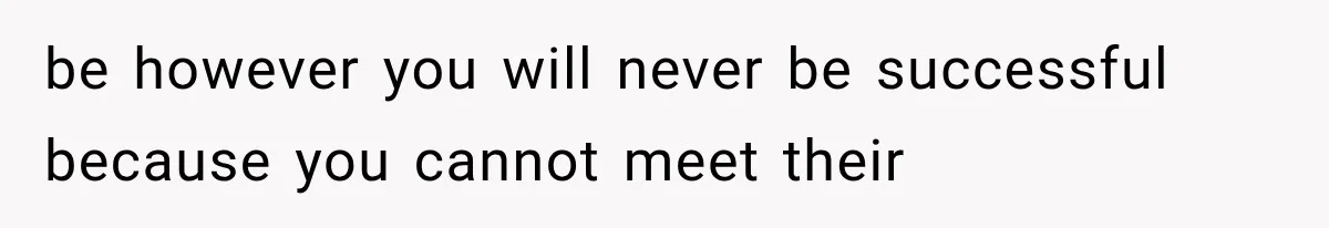 be however you will never be successful because you cannot meet their