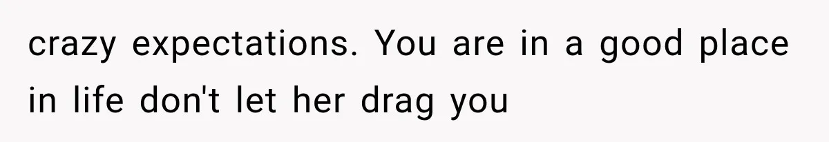 crazy expectations. You are in a good place in life don't let her drag you