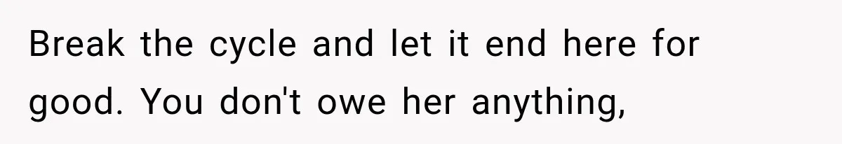 Break the cycle and let it end here for good. You don't owe her anything,