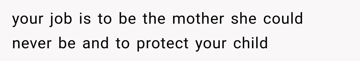 your job is to be the mother she could never be and to protect your child