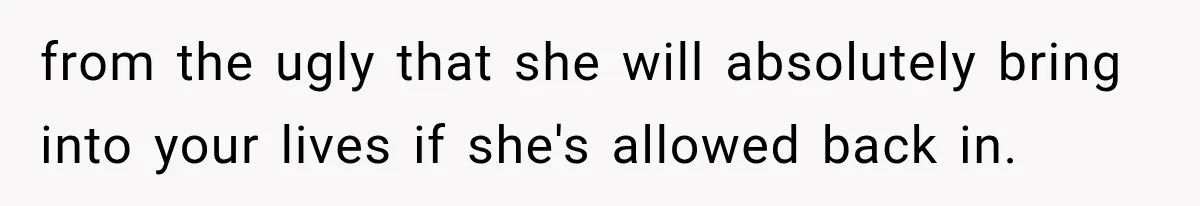 from the ugly that she will absolutely bring into your lives if she's allowed back in.