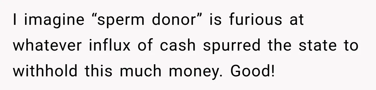 I imagine “sperm donor” is furious at whatever influx of cash spurred the state to withhold this much money. Good!
