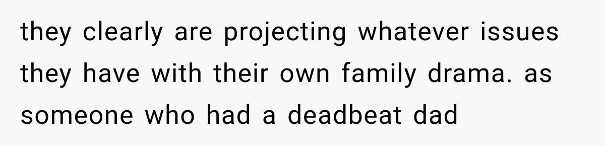 they clearly are projecting whatever issues they have with their own family drama. as someone who had a deadbeat dad