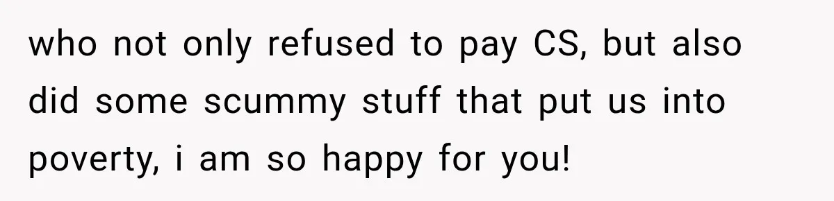 who not only refused to pay CS, but also did some scummy stuff that put us into poverty, i am so happy for you!