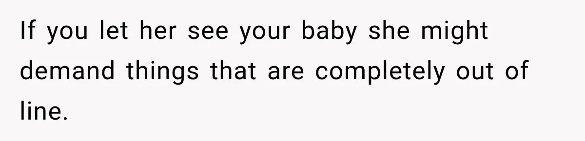 If you let her see your baby she might demand things that are completely out of line.
