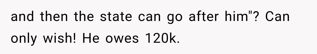 and then the state can go after him"? Can only wish! He owes 120k.