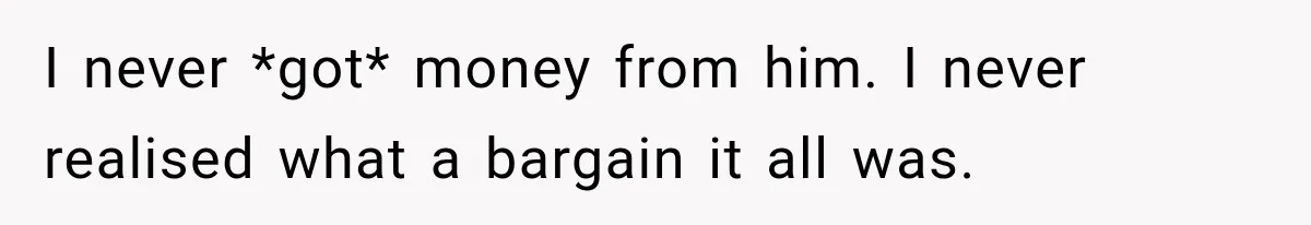 I never *got* money from him. I never realised what a bargain it all was.