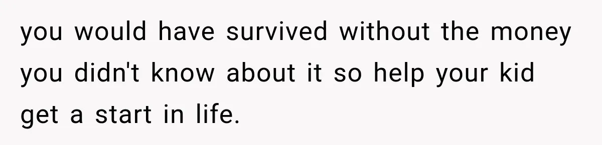 you would have survived without the money you didn't know about it so help your kid get a start in life.
