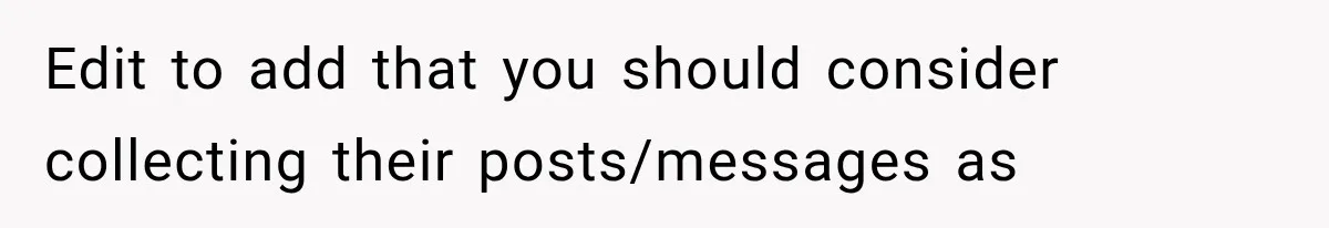 Edit to add that you should consider collecting their posts/messages as