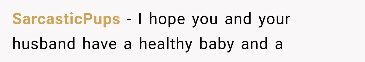 SarcasticPups − I hope you and your husband have a healthy baby and a