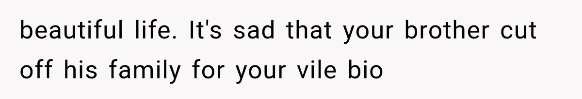 beautiful life. It's sad that your brother cut off his family for your vile bio