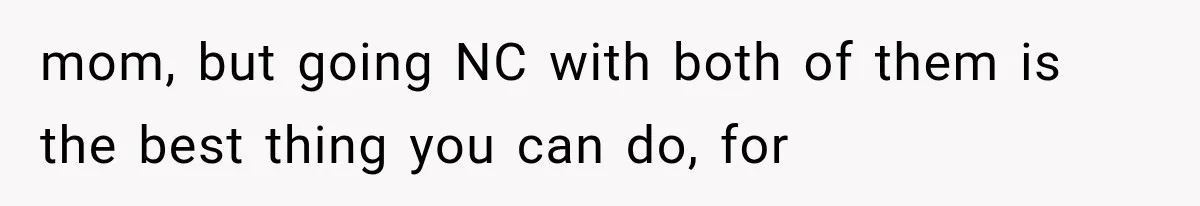 mom, but going NC with both of them is the best thing you can do, for