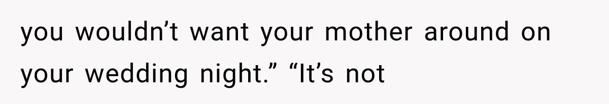 you wouldn’t want your mother around on your wedding night.” “It’s not