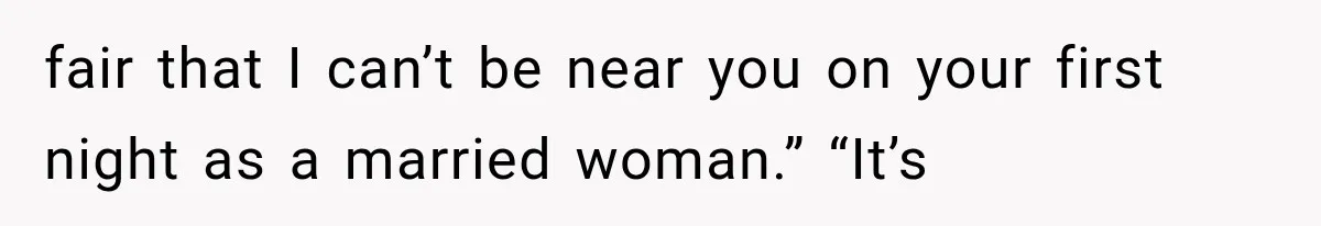 fair that I can’t be near you on your first night as a married woman.” “It’s