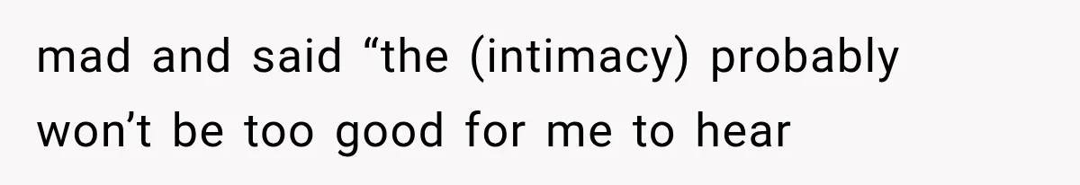 mad and said “the (intimacy) probably won’t be too good for me to hear
