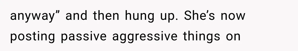 anyway” and then hung up. She’s now posting passive aggressive things on