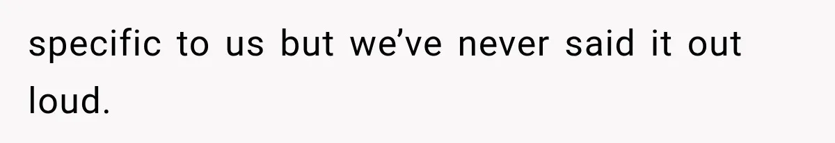 specific to us but we’ve never said it out loud.